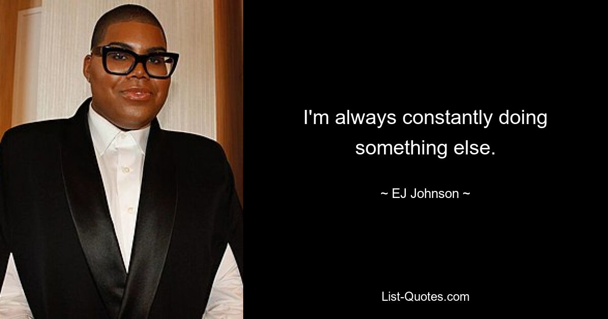 I'm always constantly doing something else. — © EJ Johnson