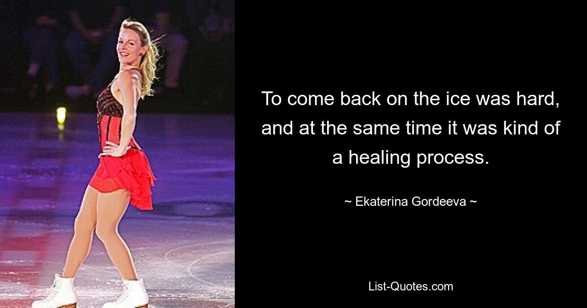 To come back on the ice was hard, and at the same time it was kind of a healing process. — © Ekaterina Gordeeva