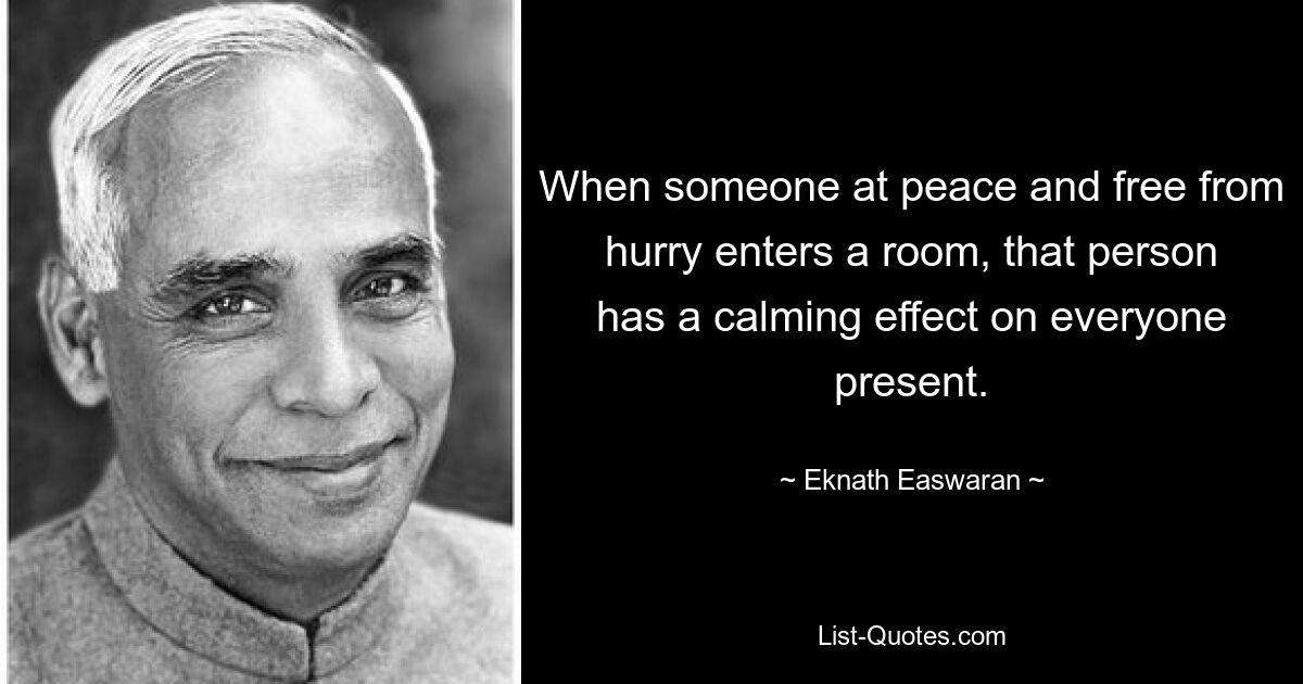 When someone at peace and free from hurry enters a room, that person has a calming effect on everyone present. — © Eknath Easwaran