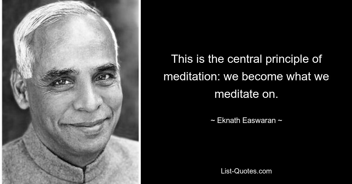 This is the central principle of meditation: we become what we meditate on. — © Eknath Easwaran