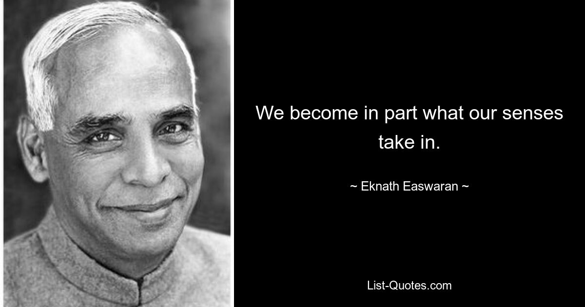 We become in part what our senses take in. — © Eknath Easwaran