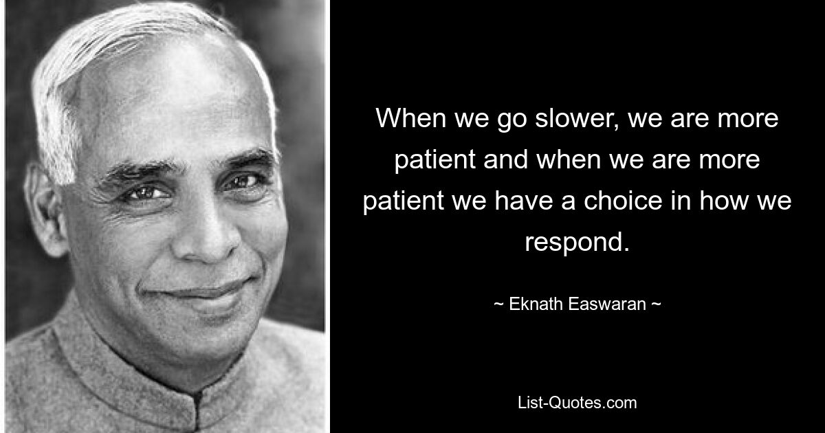 When we go slower, we are more patient and when we are more patient we have a choice in how we respond. — © Eknath Easwaran