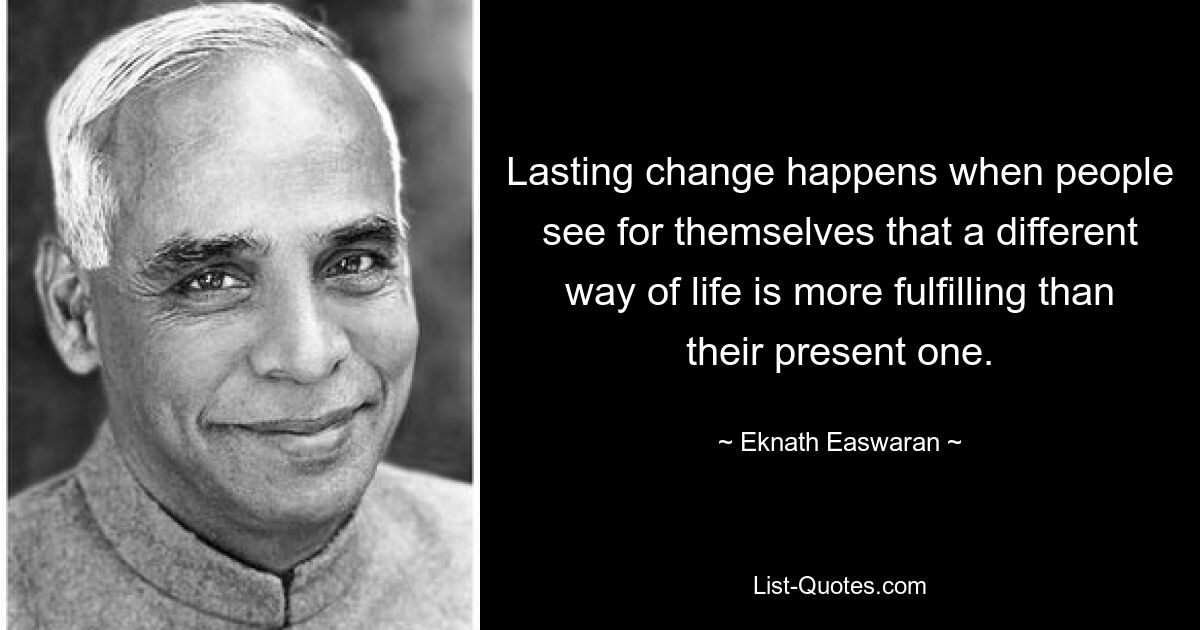 Lasting change happens when people see for themselves that a different way of life is more fulfilling than their present one. — © Eknath Easwaran