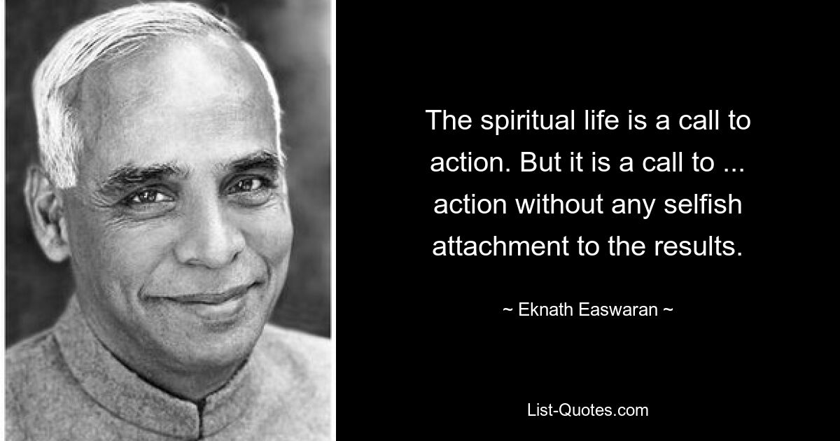 The spiritual life is a call to action. But it is a call to ... action without any selfish attachment to the results. — © Eknath Easwaran