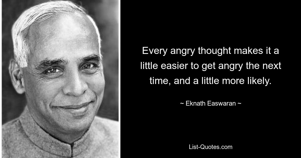 Every angry thought makes it a little easier to get angry the next time, and a little more likely. — © Eknath Easwaran