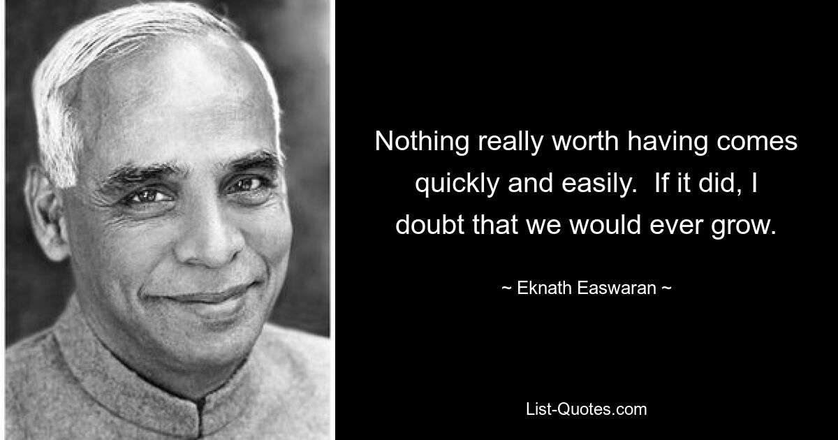 Nothing really worth having comes quickly and easily.  If it did, I doubt that we would ever grow. — © Eknath Easwaran