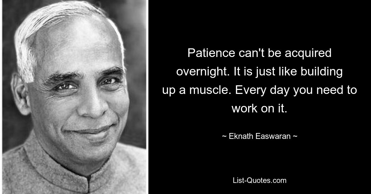 Patience can't be acquired overnight. It is just like building up a muscle. Every day you need to work on it. — © Eknath Easwaran