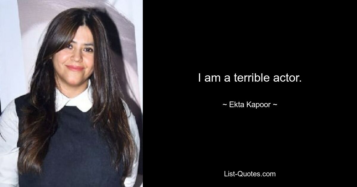 I am a terrible actor. — © Ekta Kapoor