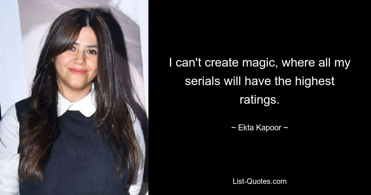 I can't create magic, where all my serials will have the highest ratings. — © Ekta Kapoor