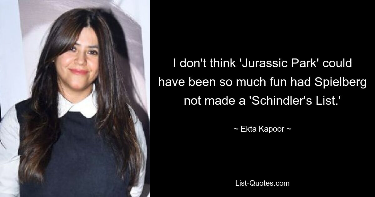 I don't think 'Jurassic Park' could have been so much fun had Spielberg not made a 'Schindler's List.' — © Ekta Kapoor