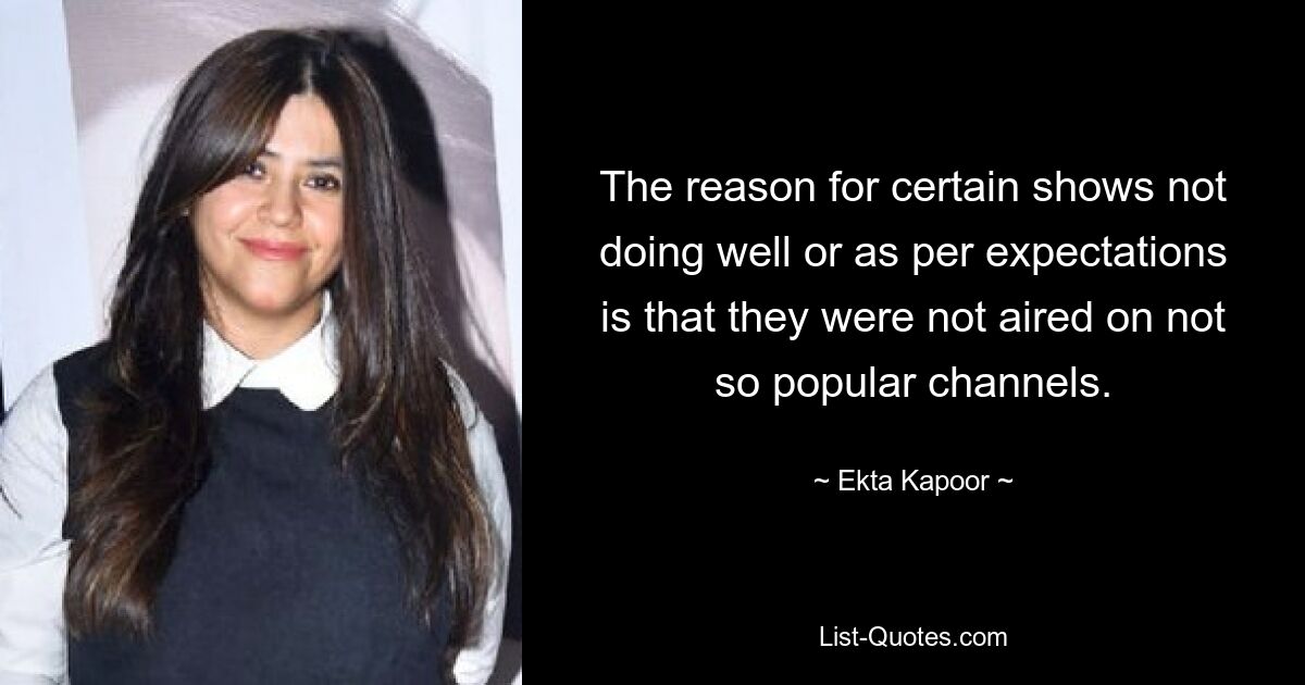 The reason for certain shows not doing well or as per expectations is that they were not aired on not so popular channels. — © Ekta Kapoor