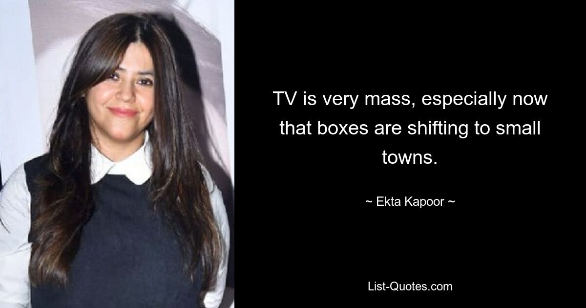 TV is very mass, especially now that boxes are shifting to small towns. — © Ekta Kapoor