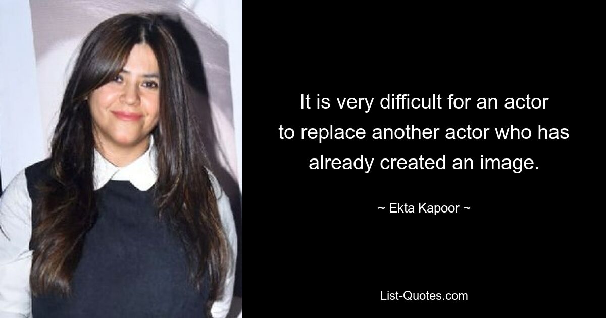 It is very difficult for an actor to replace another actor who has already created an image. — © Ekta Kapoor