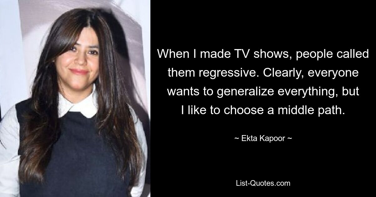 When I made TV shows, people called them regressive. Clearly, everyone wants to generalize everything, but I like to choose a middle path. — © Ekta Kapoor