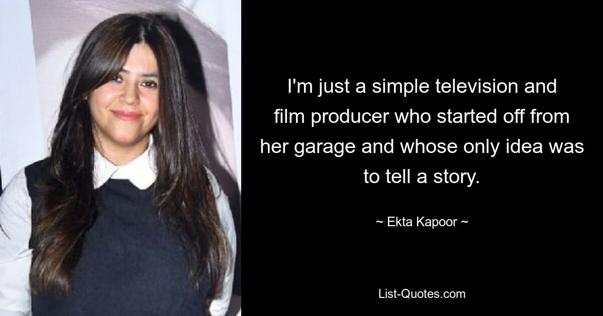 I'm just a simple television and film producer who started off from her garage and whose only idea was to tell a story. — © Ekta Kapoor