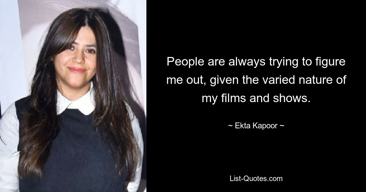 People are always trying to figure me out, given the varied nature of my films and shows. — © Ekta Kapoor