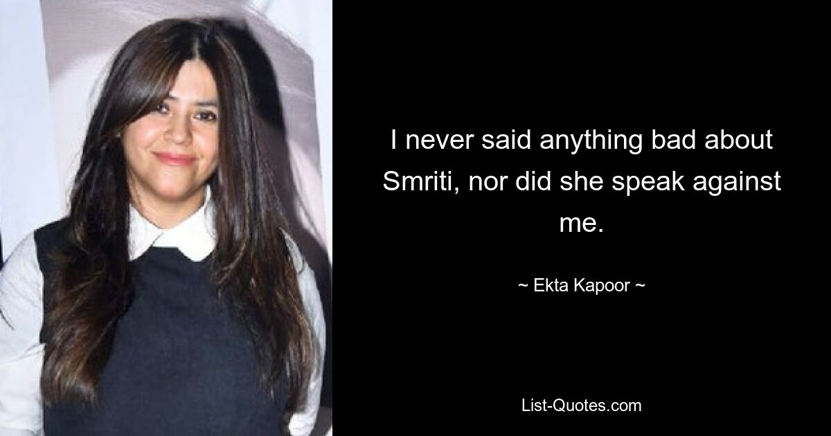 I never said anything bad about Smriti, nor did she speak against me. — © Ekta Kapoor