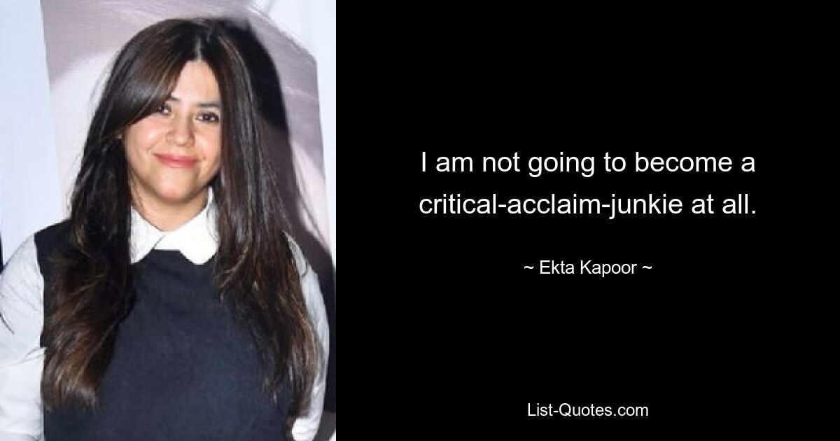 I am not going to become a critical-acclaim-junkie at all. — © Ekta Kapoor