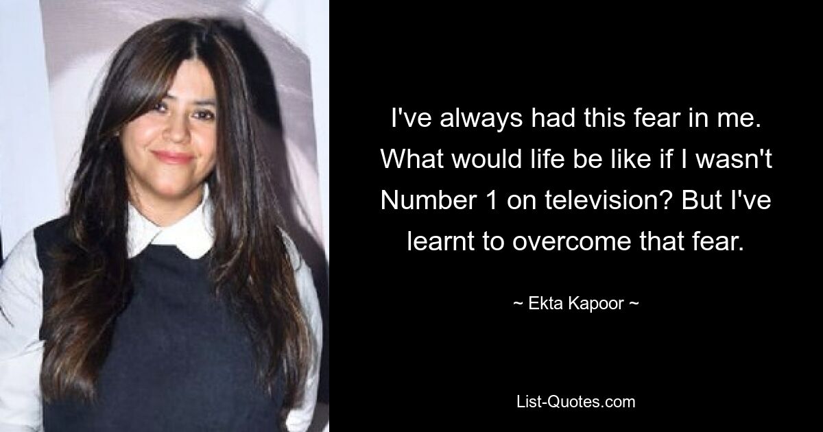 I've always had this fear in me. What would life be like if I wasn't Number 1 on television? But I've learnt to overcome that fear. — © Ekta Kapoor