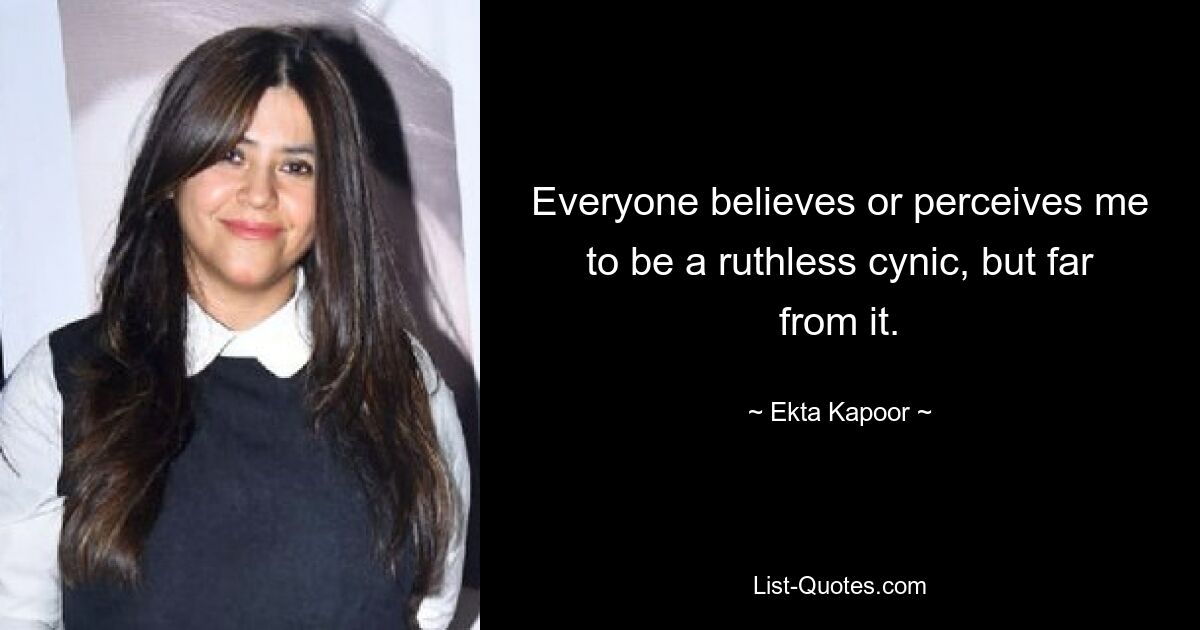 Everyone believes or perceives me to be a ruthless cynic, but far from it. — © Ekta Kapoor