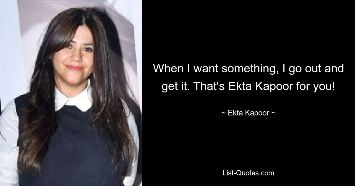 When I want something, I go out and get it. That's Ekta Kapoor for you! — © Ekta Kapoor