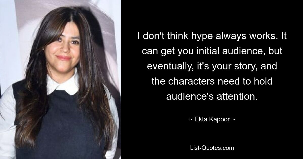 I don't think hype always works. It can get you initial audience, but eventually, it's your story, and the characters need to hold audience's attention. — © Ekta Kapoor