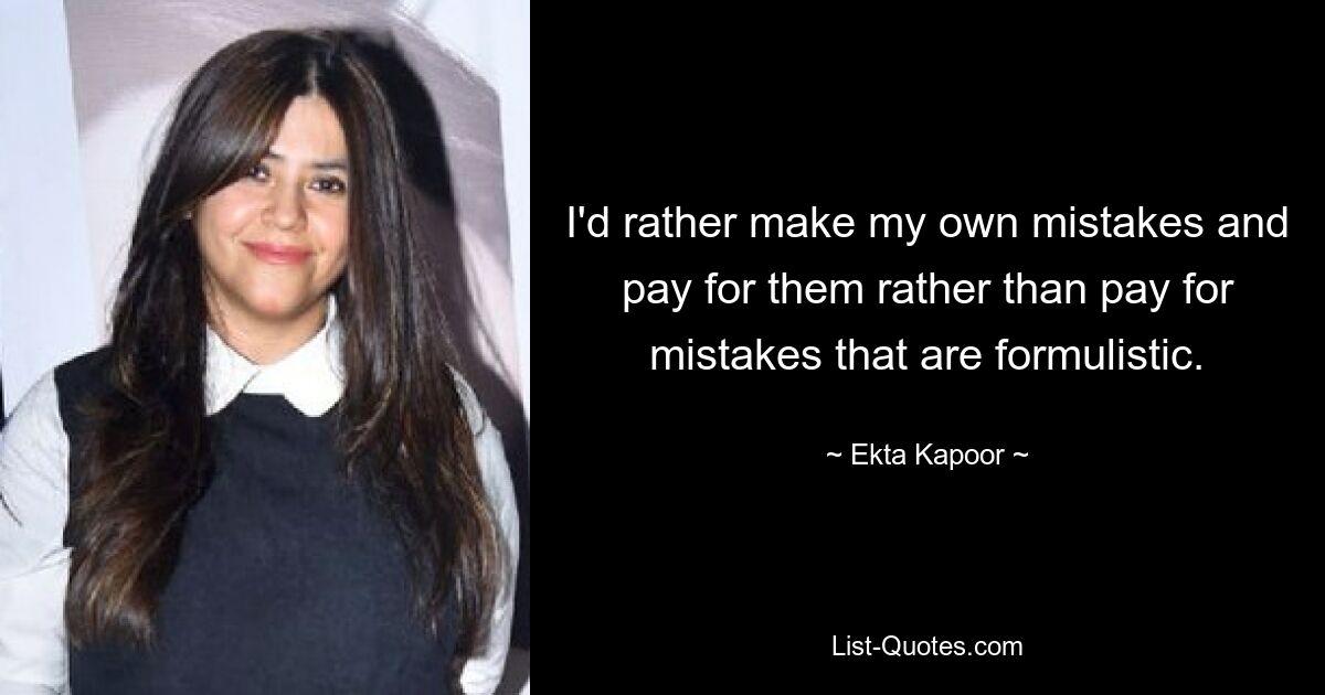 I'd rather make my own mistakes and pay for them rather than pay for mistakes that are formulistic. — © Ekta Kapoor