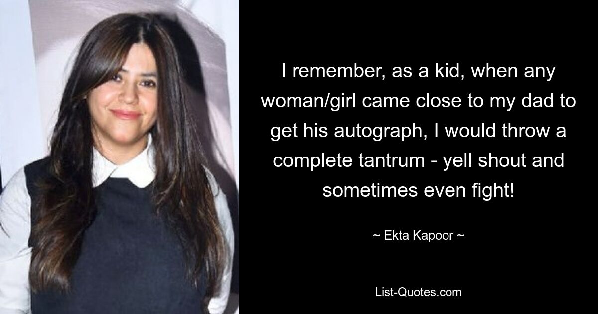 I remember, as a kid, when any woman/girl came close to my dad to get his autograph, I would throw a complete tantrum - yell shout and sometimes even fight! — © Ekta Kapoor