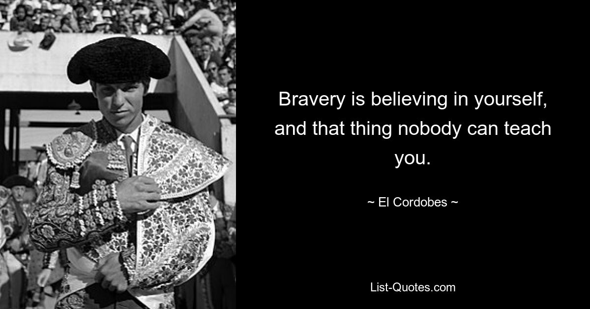 Bravery is believing in yourself, and that thing nobody can teach you. — © El Cordobes