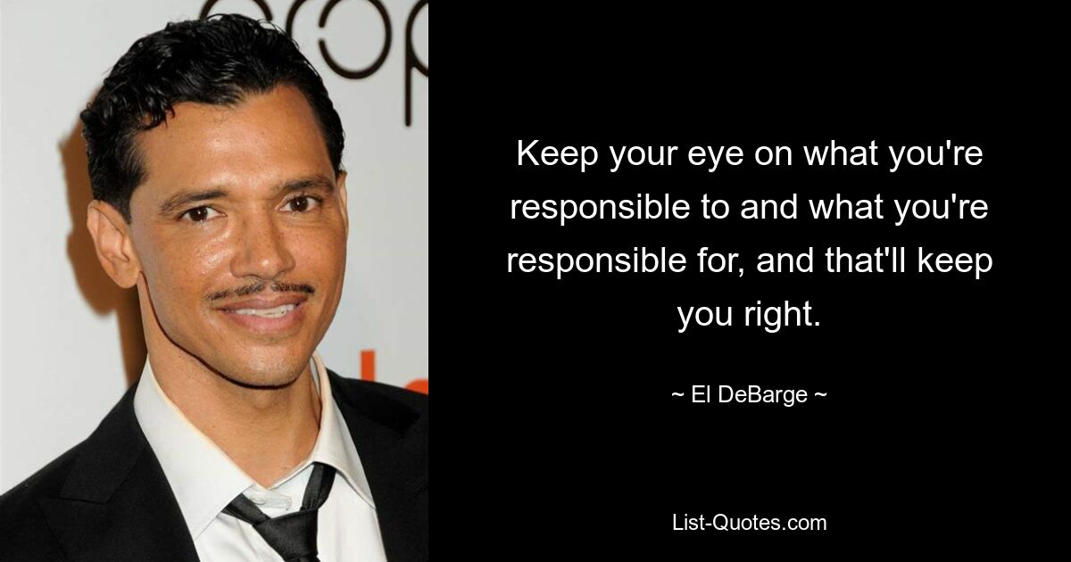 Keep your eye on what you're responsible to and what you're responsible for, and that'll keep you right. — © El DeBarge