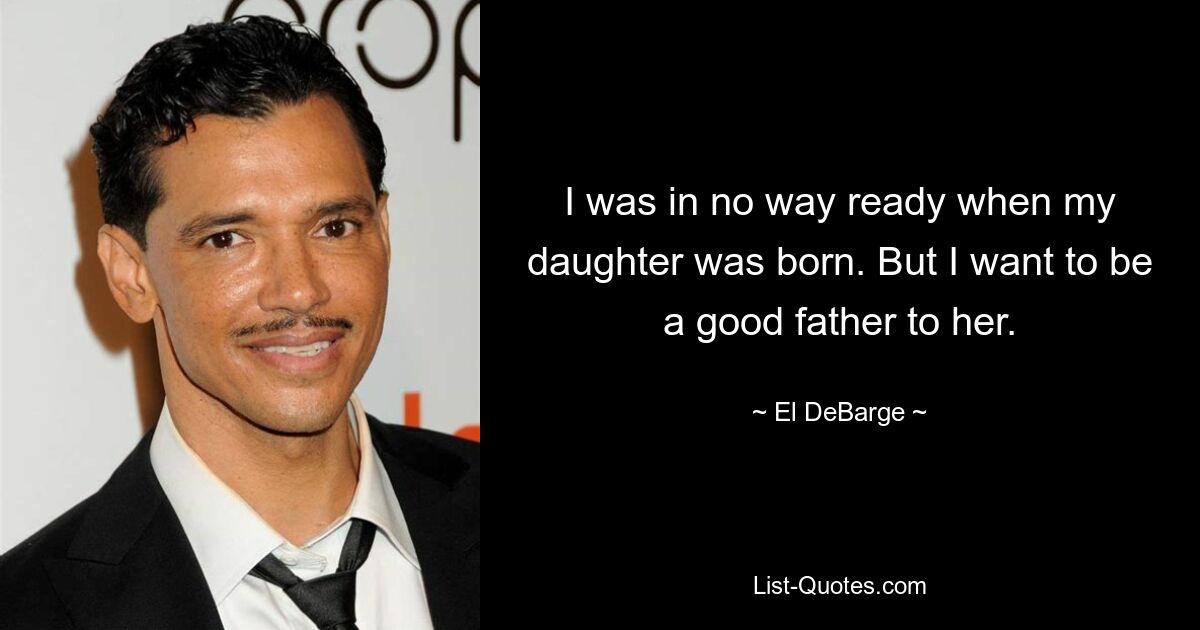 I was in no way ready when my daughter was born. But I want to be a good father to her. — © El DeBarge