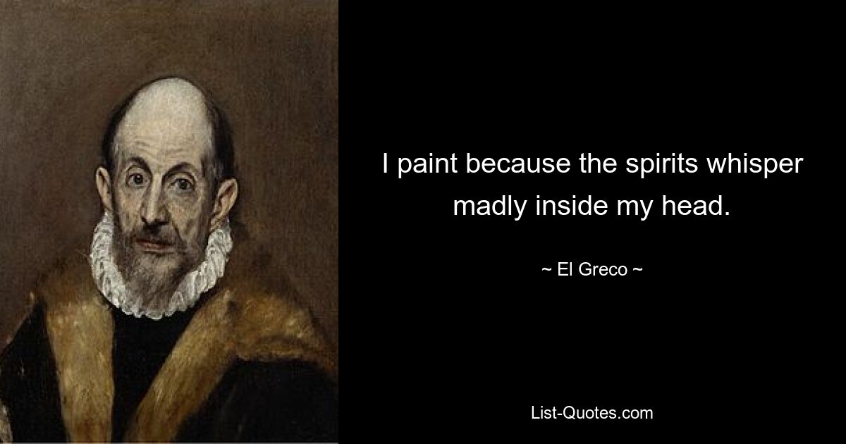 I paint because the spirits whisper madly inside my head. — © El Greco