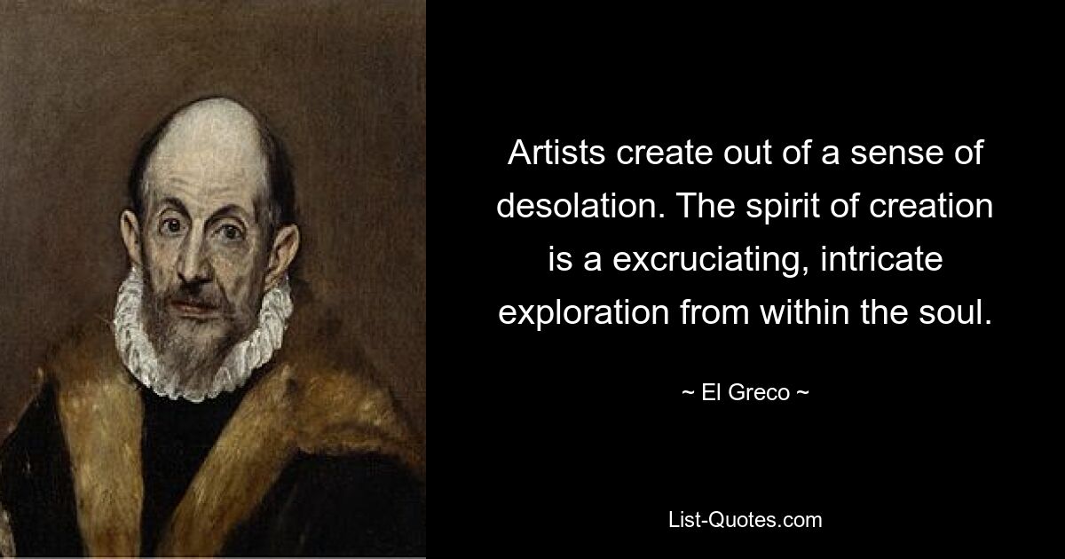 Artists create out of a sense of desolation. The spirit of creation is a excruciating, intricate exploration from within the soul. — © El Greco