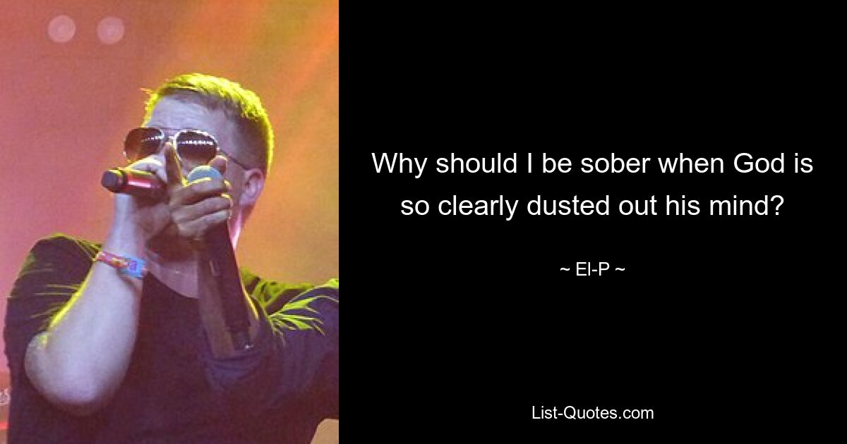 Why should I be sober when God is so clearly dusted out his mind? — © El-P