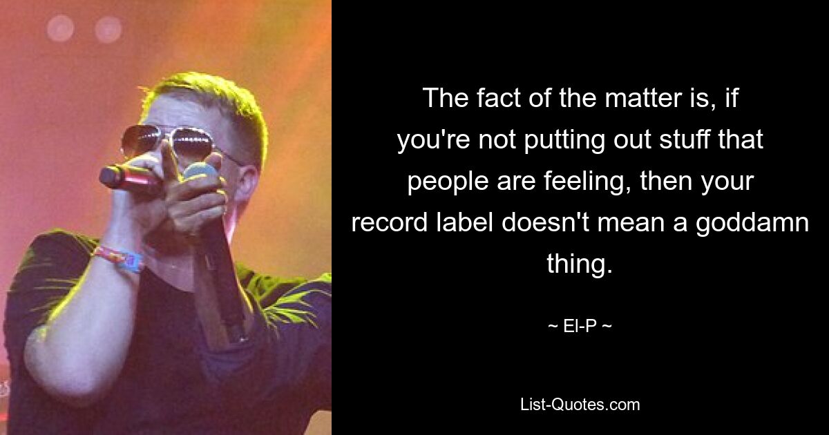 The fact of the matter is, if you're not putting out stuff that people are feeling, then your record label doesn't mean a goddamn thing. — © El-P