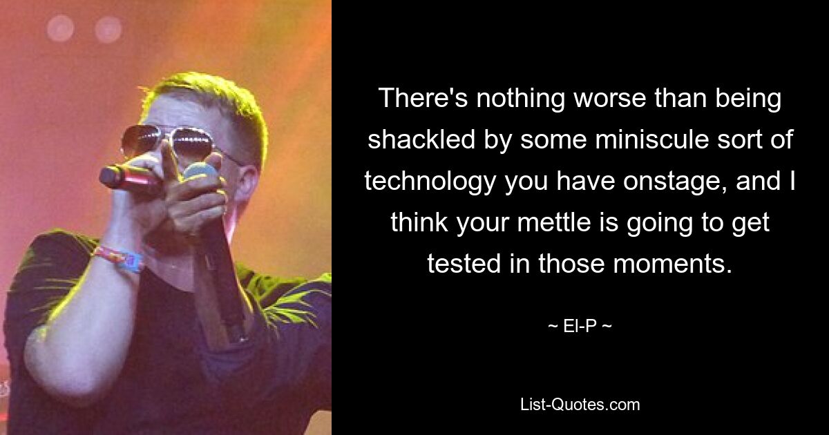 There's nothing worse than being shackled by some miniscule sort of technology you have onstage, and I think your mettle is going to get tested in those moments. — © El-P