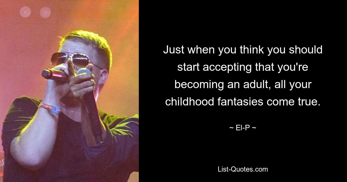 Just when you think you should start accepting that you're becoming an adult, all your childhood fantasies come true. — © El-P