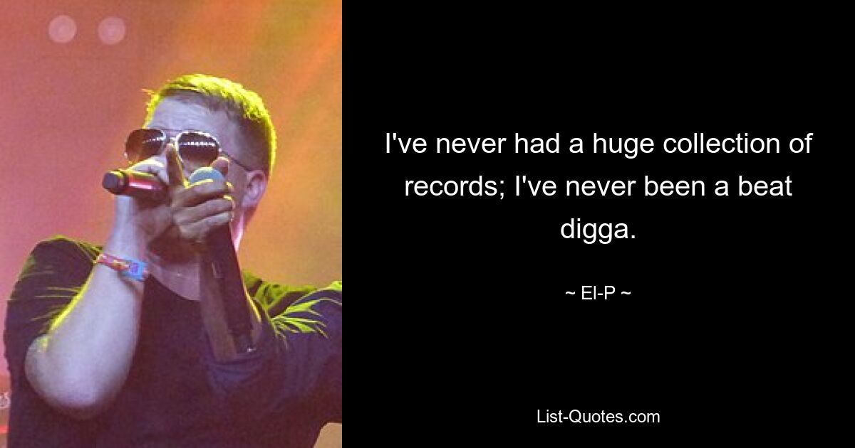 I've never had a huge collection of records; I've never been a beat digga. — © El-P