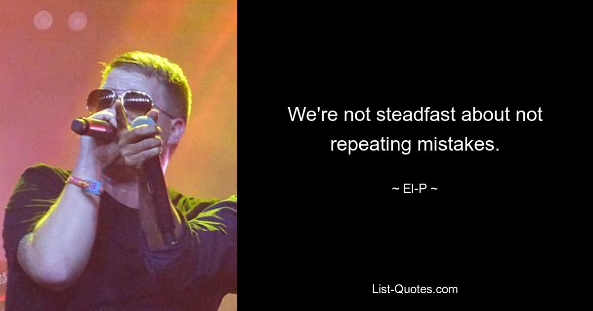 We're not steadfast about not repeating mistakes. — © El-P