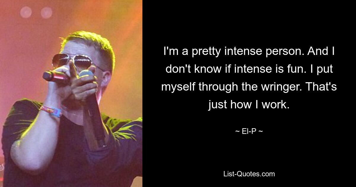 I'm a pretty intense person. And I don't know if intense is fun. I put myself through the wringer. That's just how I work. — © El-P