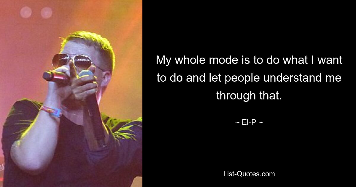 My whole mode is to do what I want to do and let people understand me through that. — © El-P