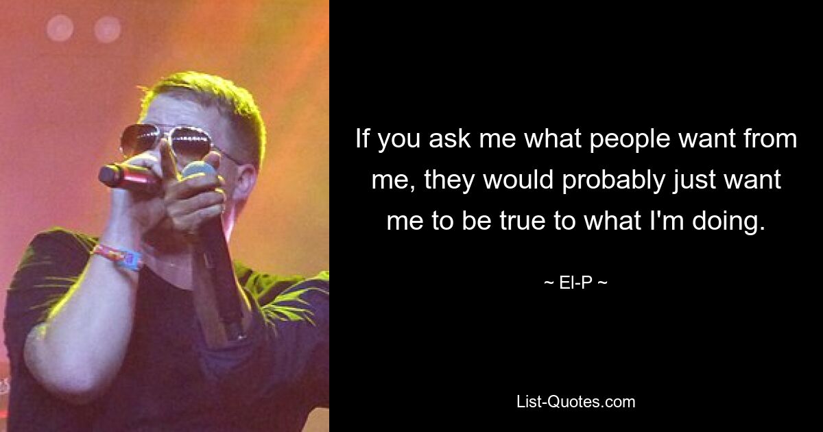 If you ask me what people want from me, they would probably just want me to be true to what I'm doing. — © El-P