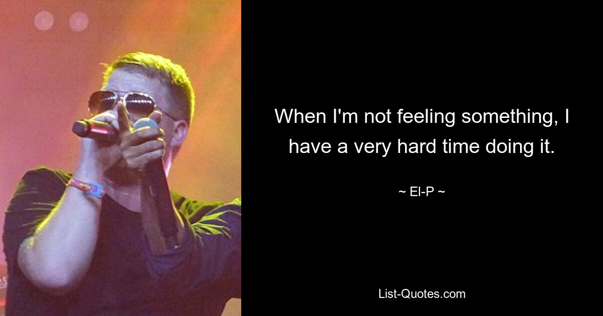 When I'm not feeling something, I have a very hard time doing it. — © El-P