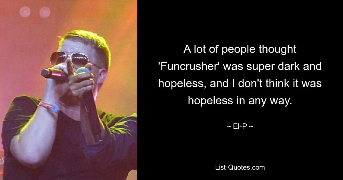 A lot of people thought 'Funcrusher' was super dark and hopeless, and I don't think it was hopeless in any way. — © El-P