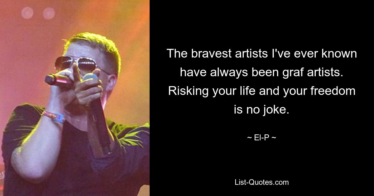 The bravest artists I've ever known have always been graf artists. Risking your life and your freedom is no joke. — © El-P