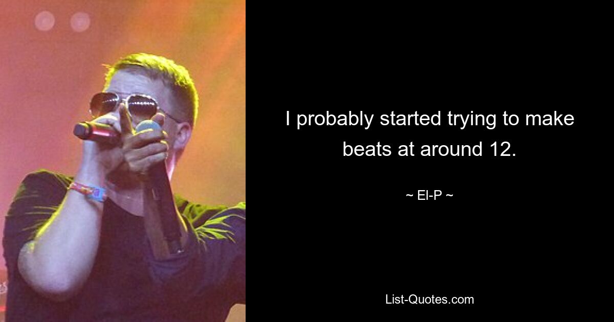 I probably started trying to make beats at around 12. — © El-P