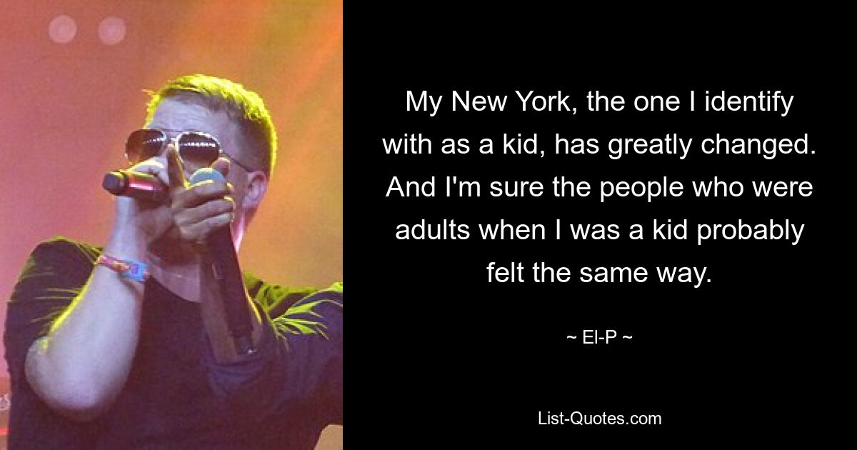 My New York, the one I identify with as a kid, has greatly changed. And I'm sure the people who were adults when I was a kid probably felt the same way. — © El-P