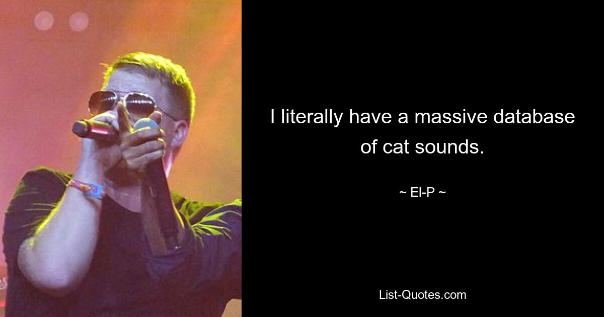 I literally have a massive database of cat sounds. — © El-P