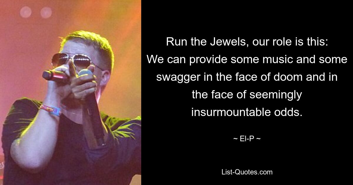 Run the Jewels, our role is this: We can provide some music and some swagger in the face of doom and in the face of seemingly insurmountable odds. — © El-P