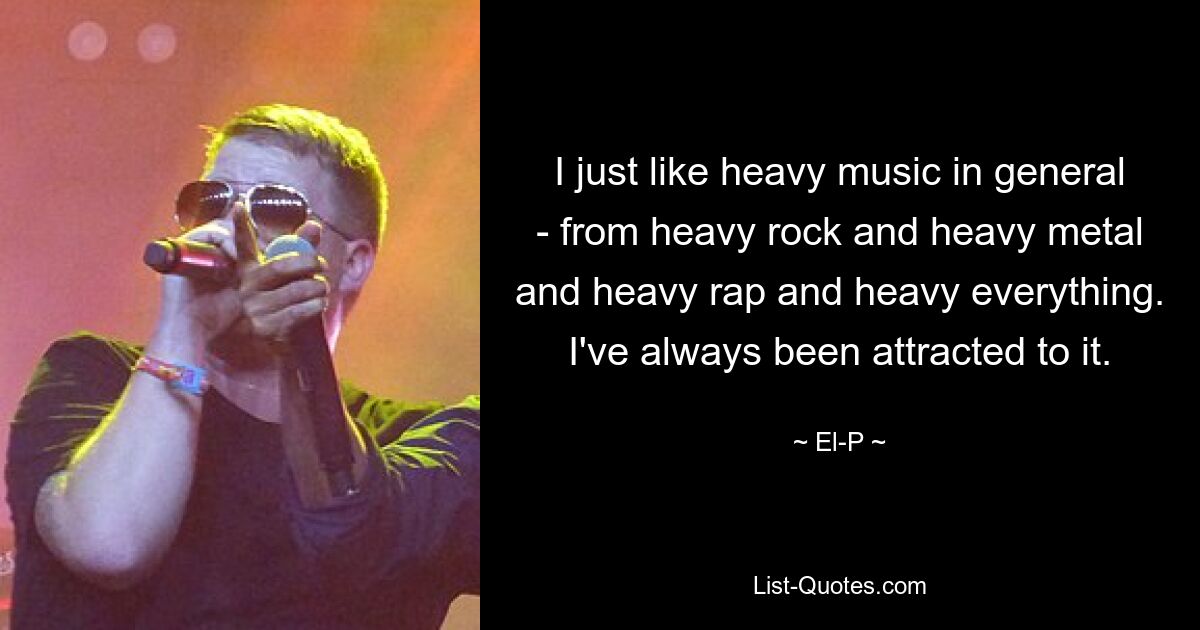 I just like heavy music in general - from heavy rock and heavy metal and heavy rap and heavy everything. I've always been attracted to it. — © El-P